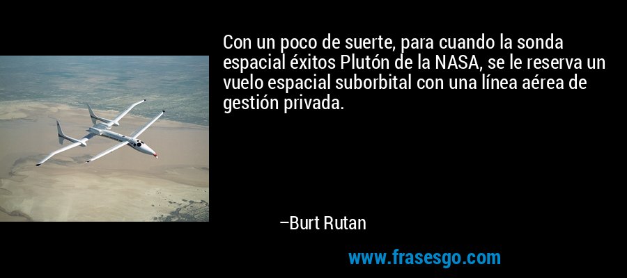 Con un poco de suerte, para cuando la sonda espacial éxitos Plutón de la NASA, se le reserva un vuelo espacial suborbital con una línea aérea de gestión privada. – Burt Rutan