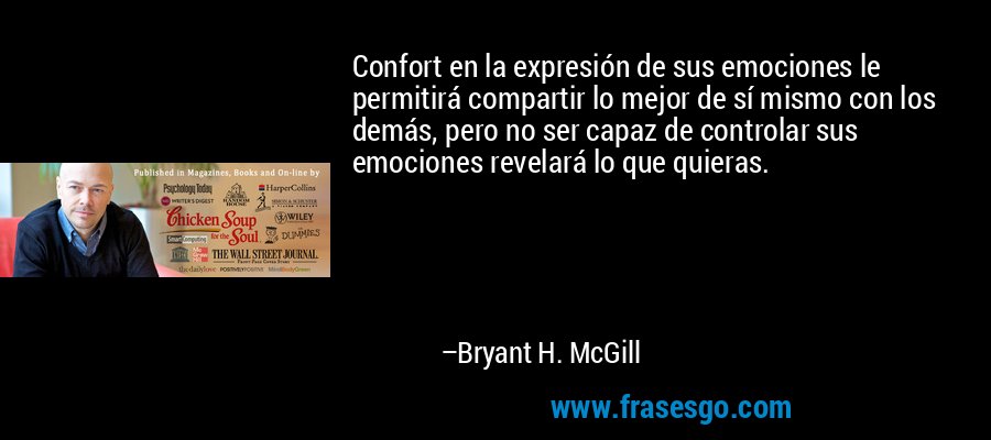 Confort en la expresión de sus emociones le permitirá compartir lo mejor de sí mismo con los demás, pero no ser capaz de controlar sus emociones revelará lo que quieras. – Bryant H. McGill