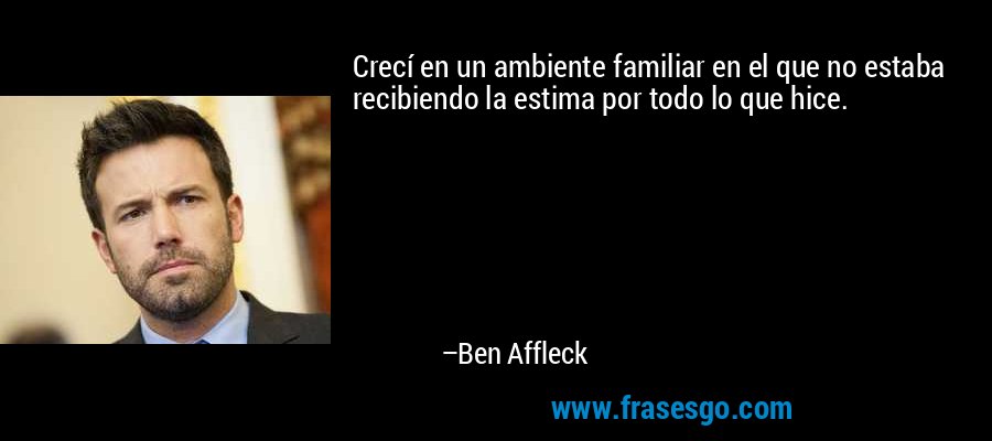 Crecí en un ambiente familiar en el que no estaba recibiendo la estima por todo lo que hice. – Ben Affleck