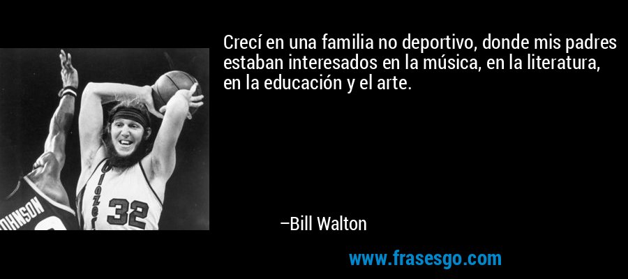 Crecí en una familia no deportivo, donde mis padres estaban interesados ​​en la música, en la literatura, en la educación y el arte. – Bill Walton