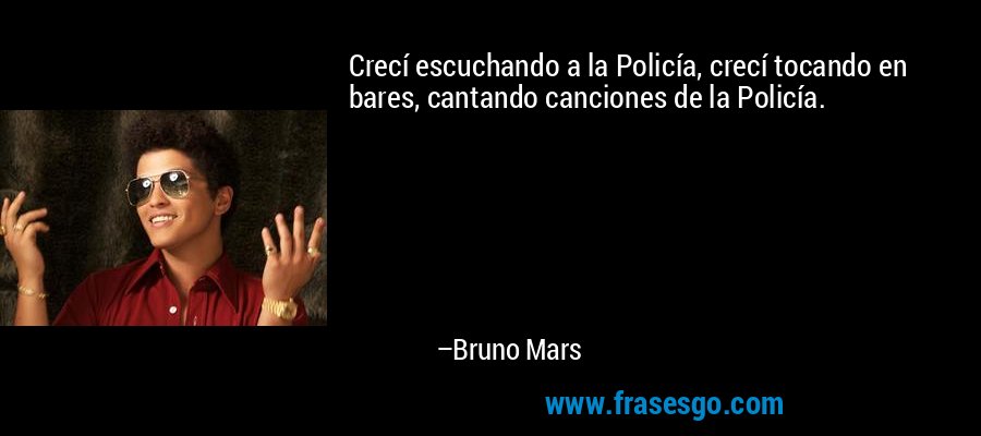 Crecí escuchando a la Policía, crecí tocando en bares, cantando canciones de la Policía. – Bruno Mars