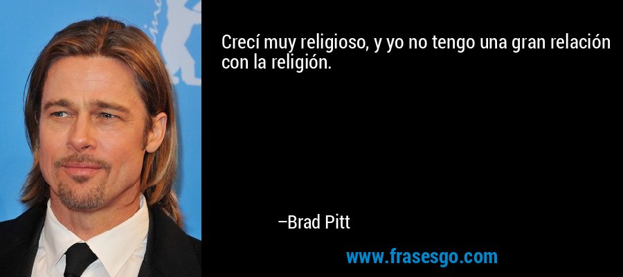 Crecí muy religioso, y yo no tengo una gran relación con la religión. – Brad Pitt