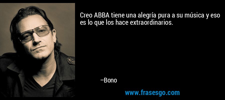 Creo ABBA tiene una alegría pura a su música y eso es lo que los hace extraordinarios. – Bono