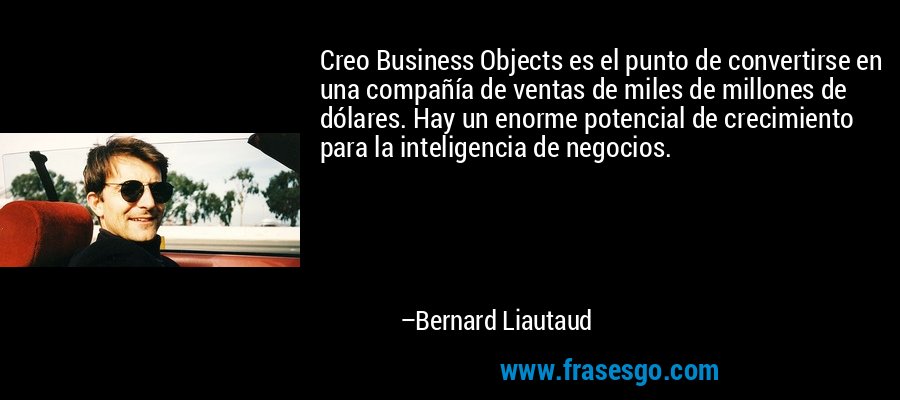 Creo Business Objects es el punto de convertirse en una compañía de ventas de miles de millones de dólares. Hay un enorme potencial de crecimiento para la inteligencia de negocios. – Bernard Liautaud