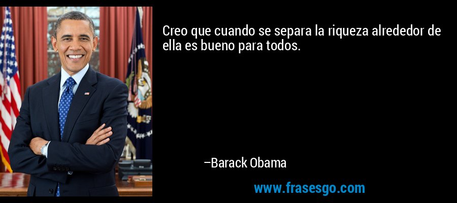 Creo que cuando se separa la riqueza alrededor de ella es bueno para todos. – Barack Obama