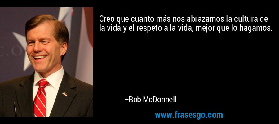 Creo que cuanto más nos abrazamos la cultura de la vida y el respeto a la vida, mejor que lo hagamos. – Bob McDonnell