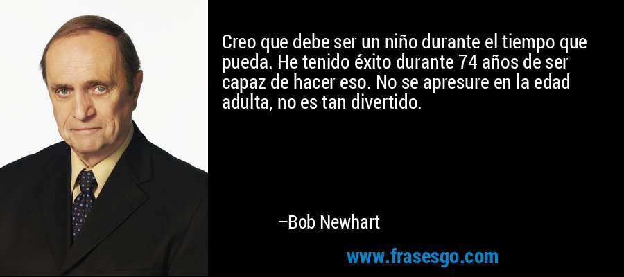 Creo que debe ser un niño durante el tiempo que pueda. He tenido éxito durante 74 años de ser capaz de hacer eso. No se apresure en la edad adulta, no es tan divertido. – Bob Newhart