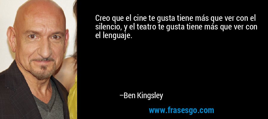 Creo que el cine te gusta tiene más que ver con el silencio, y el teatro te gusta tiene más que ver con el lenguaje. – Ben Kingsley