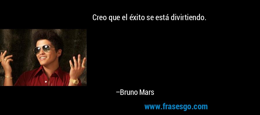 Creo que el éxito se está divirtiendo. – Bruno Mars