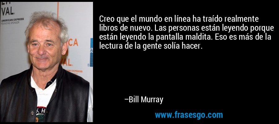 Creo que el mundo en línea ha traído realmente libros de nuevo. Las personas están leyendo porque están leyendo la pantalla maldita. Eso es más de la lectura de la gente solía hacer. – Bill Murray