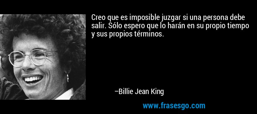 Creo que es imposible juzgar si una persona debe salir. Sólo espero que lo harán en su propio tiempo y sus propios términos. – Billie Jean King