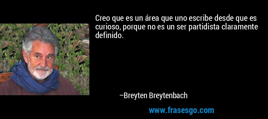 Creo que es un área que uno escribe desde que es curioso, porque no es un ser partidista claramente definido. – Breyten Breytenbach