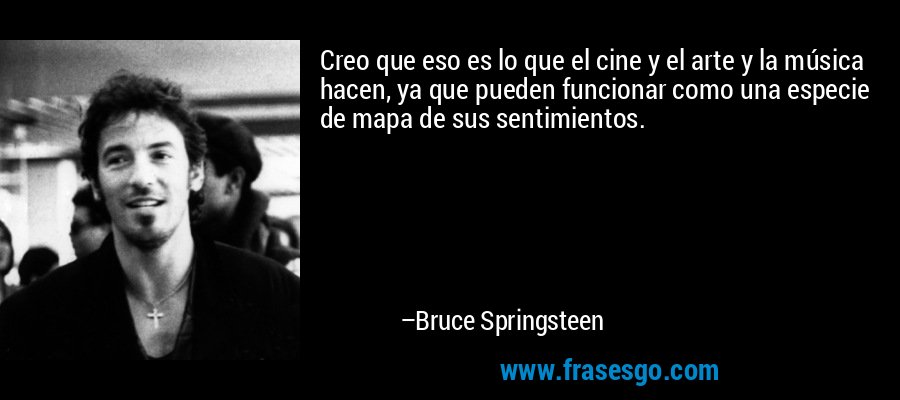 Creo que eso es lo que el cine y el arte y la música hacen, ya que pueden funcionar como una especie de mapa de sus sentimientos. – Bruce Springsteen