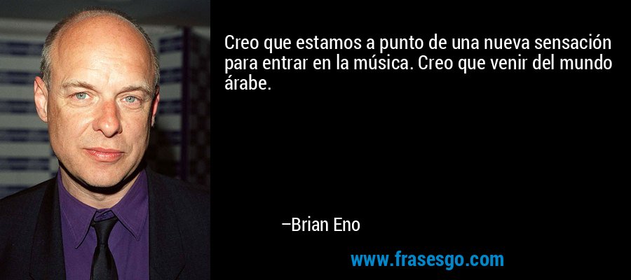 Creo que estamos a punto de una nueva sensación para entrar en la música. Creo que venir del mundo árabe. – Brian Eno