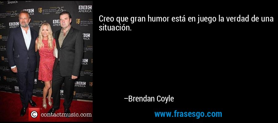 Creo que gran humor está en juego la verdad de una situación. – Brendan Coyle