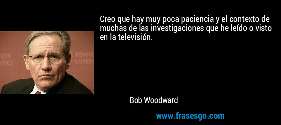 Creo que hay muy poca paciencia y el contexto de muchas de las investigaciones que he leído o visto en la televisión. – Bob Woodward