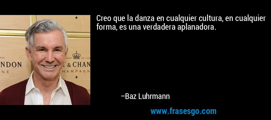 Creo que la danza en cualquier cultura, en cualquier forma, es una verdadera aplanadora. – Baz Luhrmann