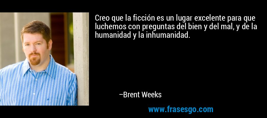 Creo que la ficción es un lugar excelente para que luchemos con preguntas del bien y del mal, y de la humanidad y la inhumanidad. – Brent Weeks