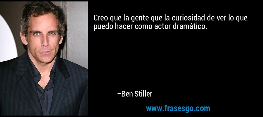 Creo que la gente que la curiosidad de ver lo que puedo hacer como actor dramático. – Ben Stiller