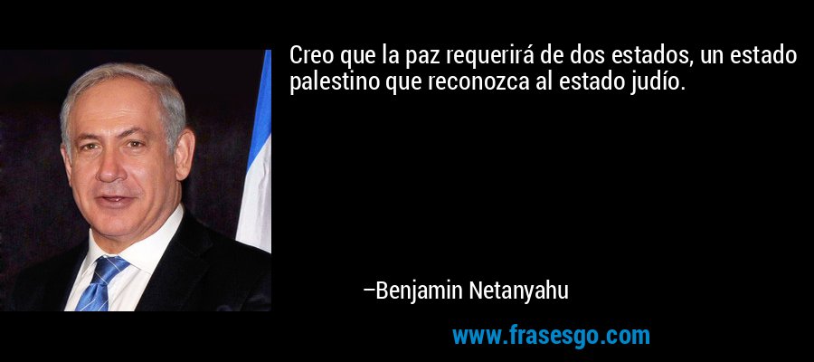 Creo que la paz requerirá de dos estados, un estado palestino que reconozca al estado judío. – Benjamin Netanyahu