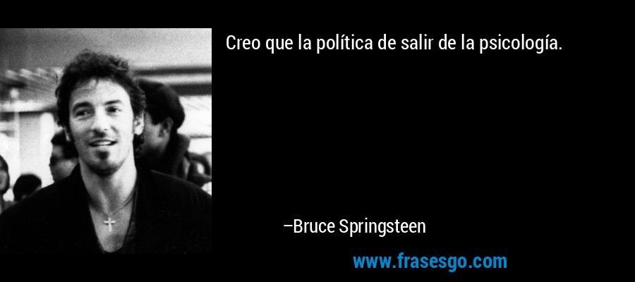 Creo que la política de salir de la psicología. – Bruce Springsteen