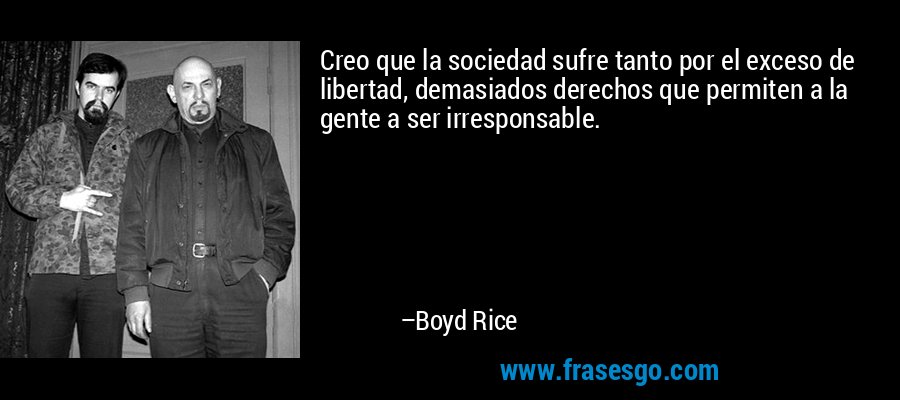Creo que la sociedad sufre tanto por el exceso de libertad, demasiados derechos que permiten a la gente a ser irresponsable. – Boyd Rice