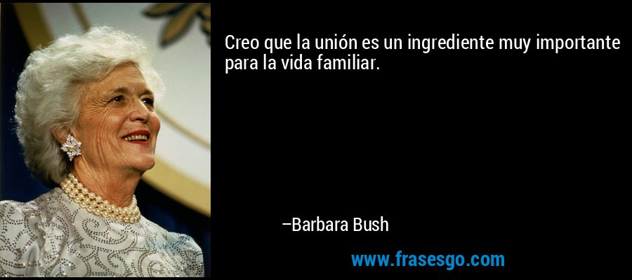 Creo que la unión es un ingrediente muy importante para la vida familiar. – Barbara Bush