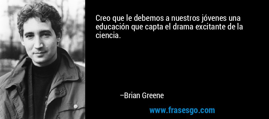 Creo que le debemos a nuestros jóvenes una educación que capta el drama excitante de la ciencia. – Brian Greene