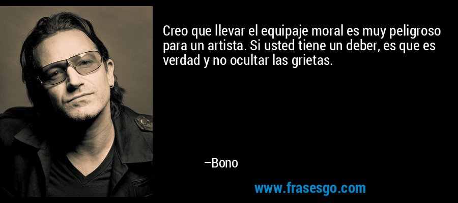 Creo que llevar el equipaje moral es muy peligroso para un artista. Si usted tiene un deber, es que es verdad y no ocultar las grietas. – Bono