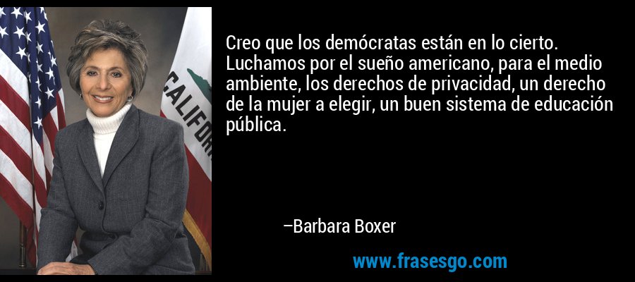 Creo que los demócratas están en lo cierto. Luchamos por el sueño americano, para el medio ambiente, los derechos de privacidad, un derecho de la mujer a elegir, un buen sistema de educación pública. – Barbara Boxer