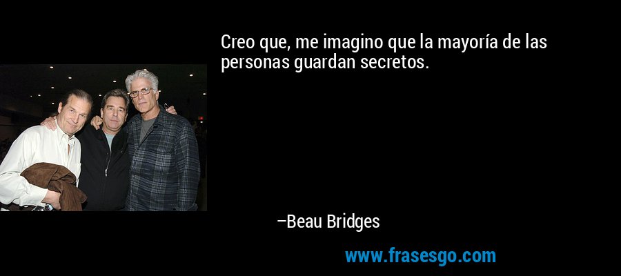 Creo que, me imagino que la mayoría de las personas guardan secretos. – Beau Bridges