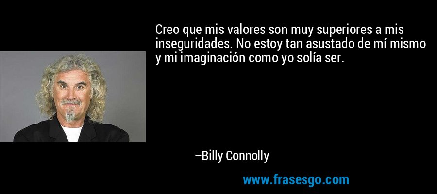 Creo que mis valores son muy superiores a mis inseguridades. No estoy tan asustado de mí mismo y mi imaginación como yo solía ser. – Billy Connolly