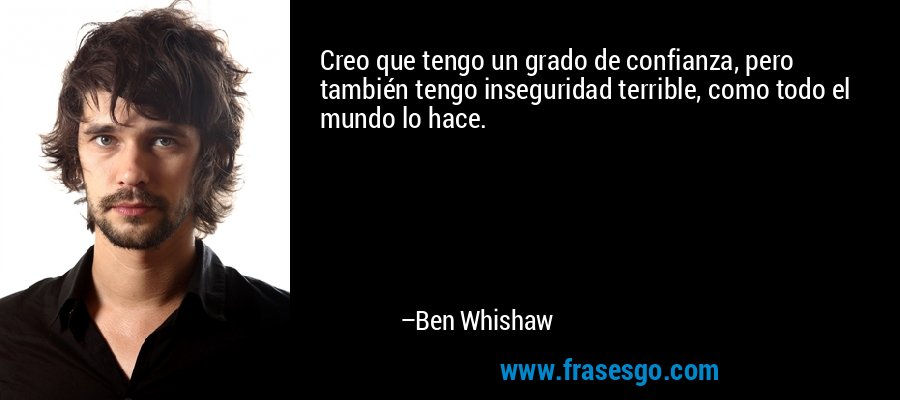Creo que tengo un grado de confianza, pero también tengo inseguridad terrible, como todo el mundo lo hace. – Ben Whishaw