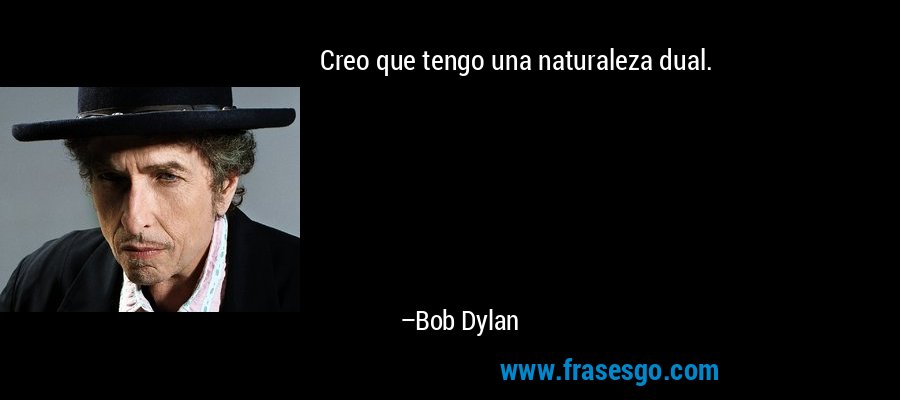 Creo que tengo una naturaleza dual. – Bob Dylan