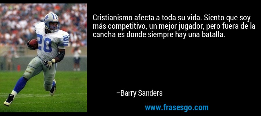 Cristianismo afecta a toda su vida. Siento que soy más competitivo, un mejor jugador, pero fuera de la cancha es donde siempre hay una batalla. – Barry Sanders