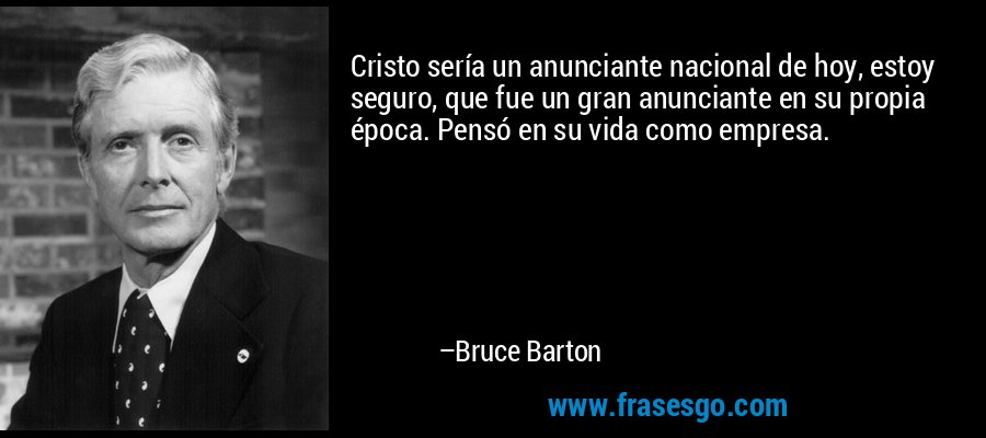 Cristo sería un anunciante nacional de hoy, estoy seguro, que fue un gran anunciante en su propia época. Pensó en su vida como empresa. – Bruce Barton