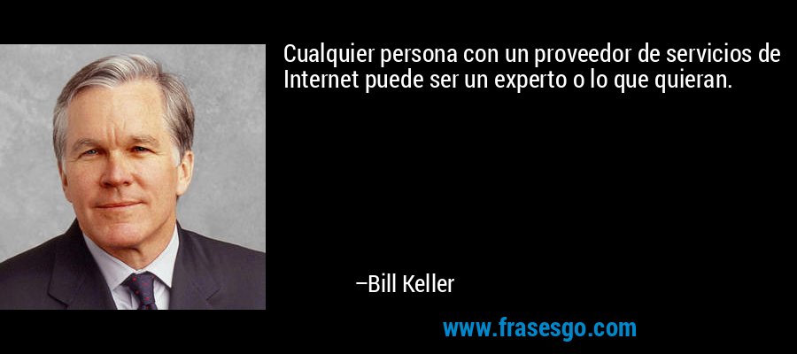 Cualquier persona con un proveedor de servicios de Internet puede ser un experto o lo que quieran. – Bill Keller