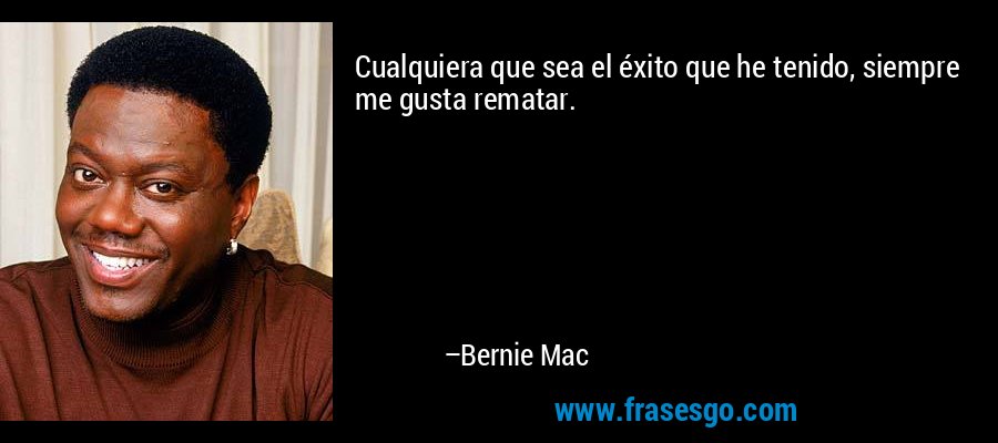 Cualquiera que sea el éxito que he tenido, siempre me gusta rematar. – Bernie Mac