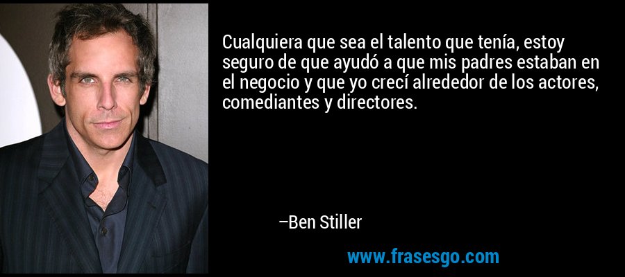 Cualquiera que sea el talento que tenía, estoy seguro de que ayudó a que mis padres estaban en el negocio y que yo crecí alrededor de los actores, comediantes y directores. – Ben Stiller