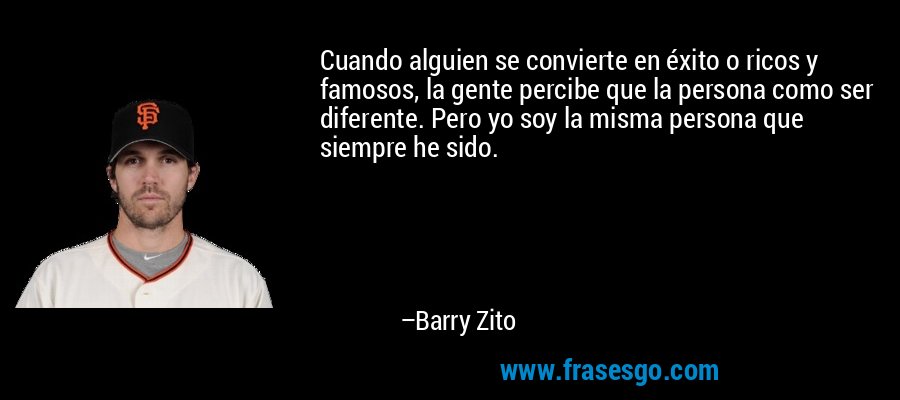 Cuando alguien se convierte en éxito o ricos y famosos, la gente percibe que la persona como ser diferente. Pero yo soy la misma persona que siempre he sido. – Barry Zito