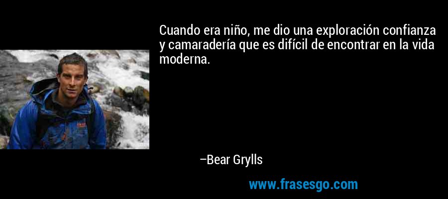 Cuando era niño, me dio una exploración confianza y camaradería que es difícil de encontrar en la vida moderna. – Bear Grylls