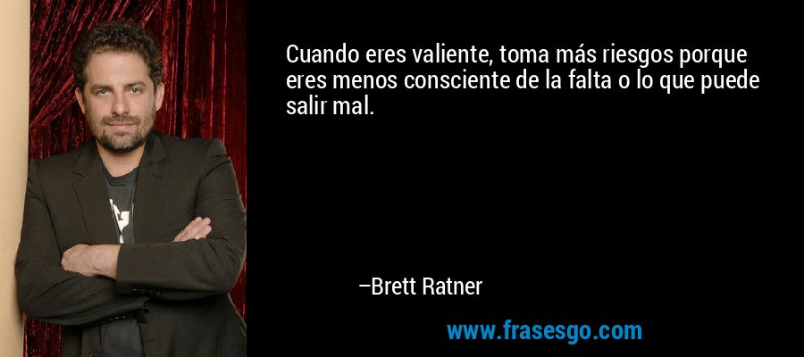 Cuando eres valiente, toma más riesgos porque eres menos consciente de la falta o lo que puede salir mal. – Brett Ratner