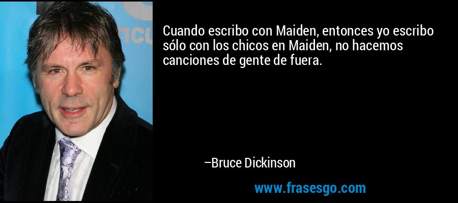 Cuando escribo con Maiden, entonces yo escribo sólo con los chicos en Maiden, no hacemos canciones de gente de fuera. – Bruce Dickinson