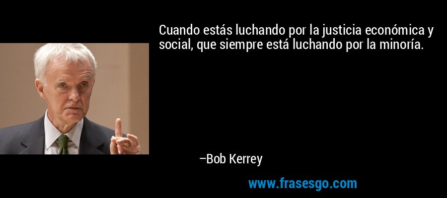 Cuando estás luchando por la justicia económica y social, que siempre está luchando por la minoría. – Bob Kerrey