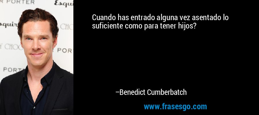 Cuando has entrado alguna vez asentado lo suficiente como para tener hijos? – Benedict Cumberbatch
