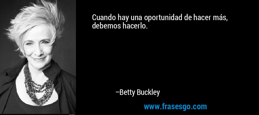 Cuando hay una oportunidad de hacer más, debemos hacerlo. – Betty Buckley