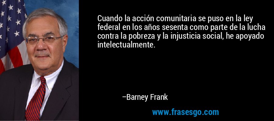 Cuando la acción comunitaria se puso en la ley federal en los años sesenta como parte de la lucha contra la pobreza y la injusticia social, he apoyado intelectualmente. – Barney Frank