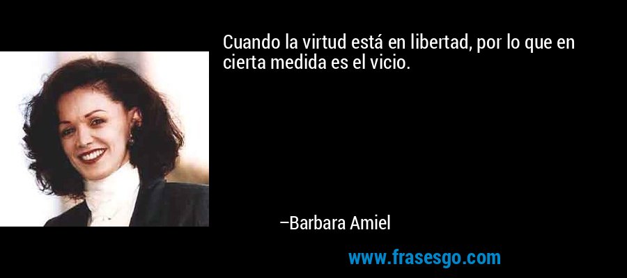 Cuando la virtud está en libertad, por lo que en cierta medida es el vicio. – Barbara Amiel