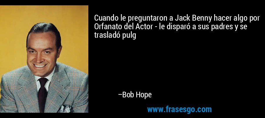Cuando le preguntaron a Jack Benny hacer algo por Orfanato del Actor - le disparó a sus padres y se trasladó pulg – Bob Hope