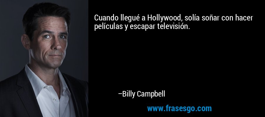 Cuando llegué a Hollywood, solía soñar con hacer películas y escapar televisión. – Billy Campbell